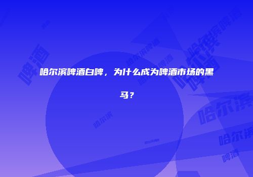哈尔滨啤酒白啤，为什么成为啤酒市场的黑马？