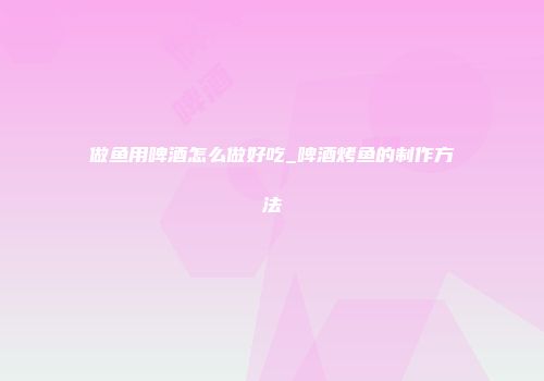 做鱼用啤酒怎么做好吃_啤酒烤鱼的制作方法