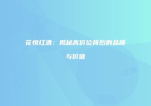 花悦红酒：揭秘高价位背后的品质与价值