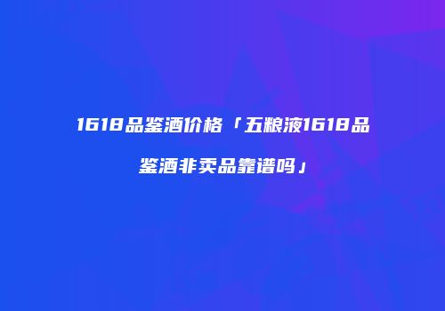 1618品鉴酒价格「五粮液1618品鉴酒非卖品靠谱吗」