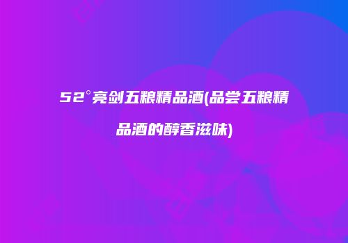 52°亮剑五粮精品酒(品尝五粮精品酒的醇香滋味)
