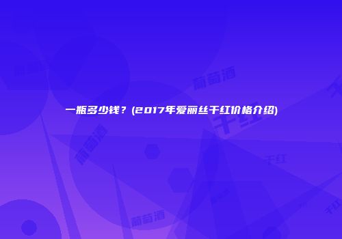 一瓶多少钱？(2017年爱丽丝干红价格介绍)
