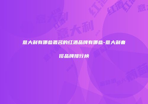 意大利有哪些著名的红酒品牌有哪些-意大利奢侈品牌排行榜