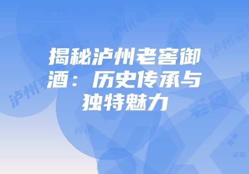 揭秘泸州老窖御酒：历史传承与独特魅力