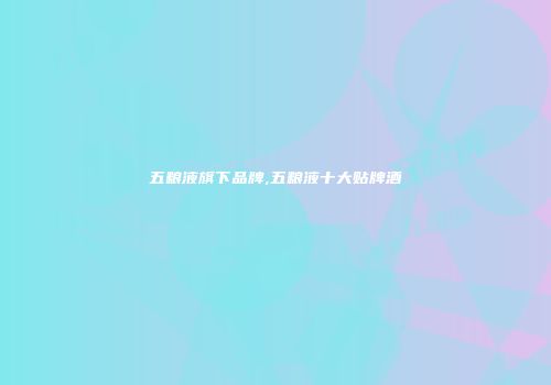 五粮液旗下品牌,五粮液十大贴牌酒