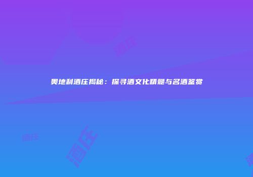 奥地利酒庄揭秘：探寻酒文化精髓与名酒鉴赏
