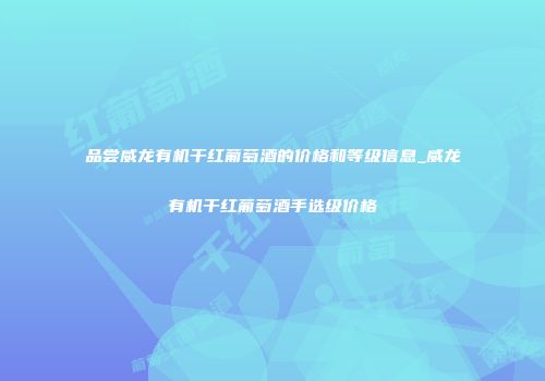 品尝威龙有机干红葡萄酒的价格和等级信息_威龙有机干红葡萄酒手选级价格