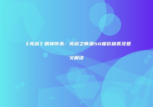 《亮剑》精神传承：亮剑之师酒50度价格表及意义解读
