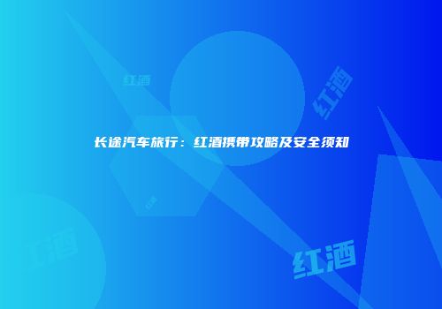 长途汽车旅行：红酒携带攻略及安全须知