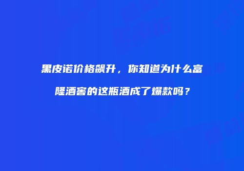 黑皮诺价格飙升，你知道为什么富隆酒窖的这瓶酒成了爆款吗？