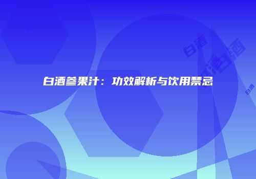 白酒参果汁：功效解析与饮用禁忌