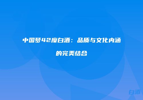 中国梦42度白酒：品质与文化内涵的完美结合