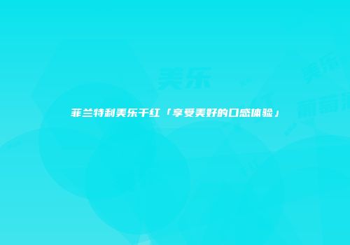 菲兰特利美乐干红「享受美好的口感体验」