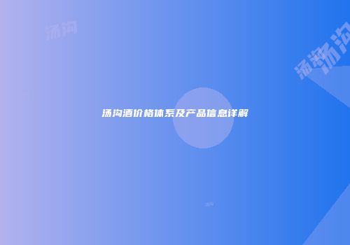 汤沟酒价格体系及产品信息详解