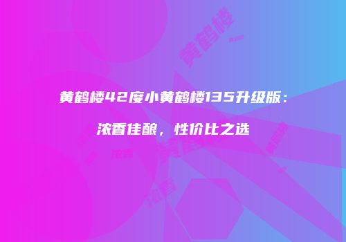 黄鹤楼42度小黄鹤楼135升级版：浓香佳酿，性价比之选