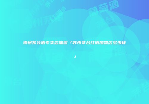 贵州茅台酒专卖店加盟「苏州茅台红酒加盟店多少钱」