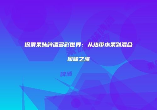 探索果味啤酒多彩世界：从热带水果到混合风味之旅
