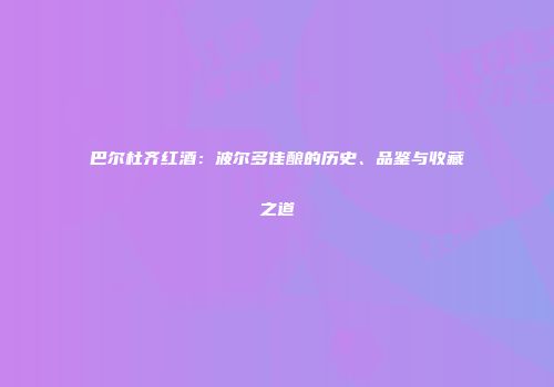 巴尔杜齐红酒：波尔多佳酿的历史、品鉴与收藏之道