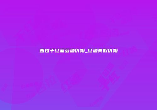 西拉干红葡萄酒价格_红酒真假价格