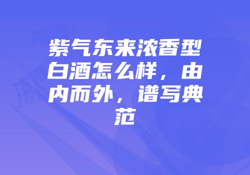 紫气东来浓香型白酒怎么样，由内而外，谱写典范