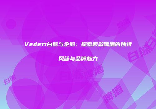 Vedett白熊与企鹅：探索两款啤酒的独特风味与品牌魅力