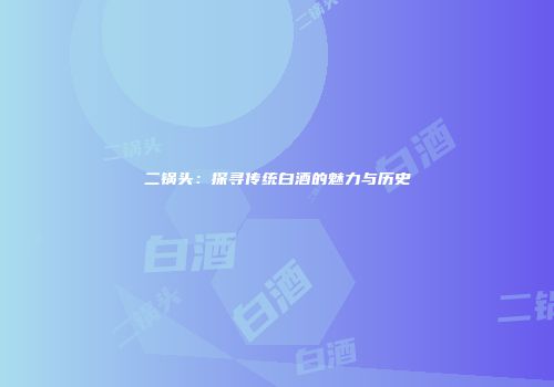 二锅头：探寻传统白酒的魅力与历史