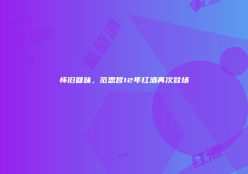 怀旧回味，范思哲12年红酒再次登场