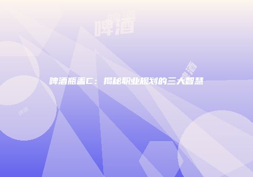 啤酒瓶盖C：揭秘职业规划的三大智慧