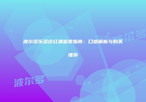 波尔多乐多庄红酒鉴赏指南：口感解析与购买推荐