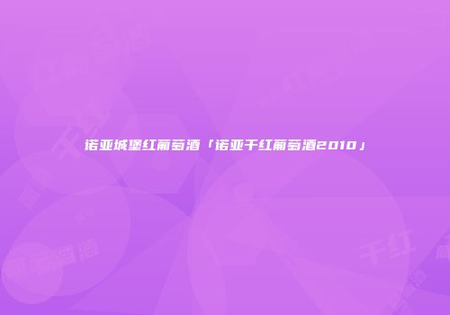 诺亚城堡红葡萄酒「诺亚干红葡萄酒2010」