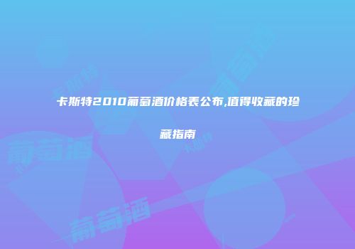 卡斯特2010葡萄酒价格表公布,值得收藏的珍藏指南