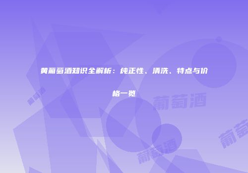 黄葡萄酒知识全解析：纯正性、清洗、特点与价格一览