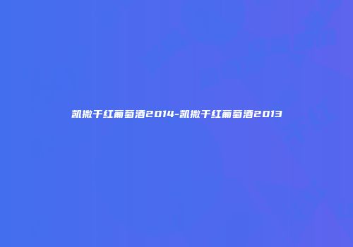 凯撒干红葡萄酒2014-凯撒干红葡萄酒2013
