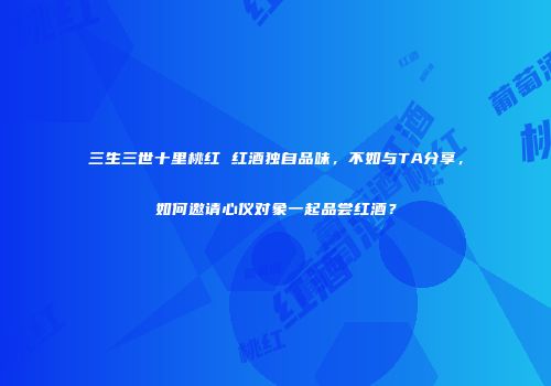 三生三世十里桃红 红酒独自品味，不如与TA分享，如何邀请心仪对象一起品尝红酒？