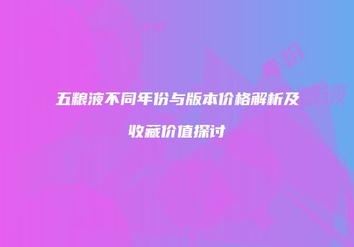 五粮液不同年份与版本价格解析及收藏价值探讨