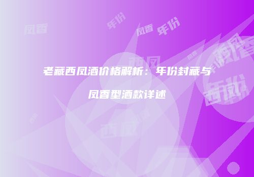 老藏西凤酒价格解析：年份封藏与凤香型酒款详述