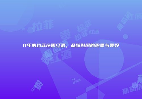 11年的拉菲庄园红酒，品味时间的珍贵与美好