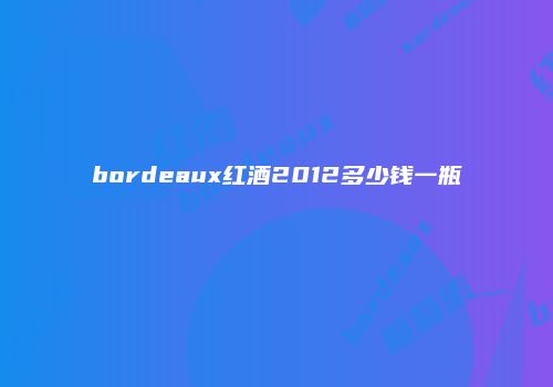 bordeaux红酒2012多少钱一瓶