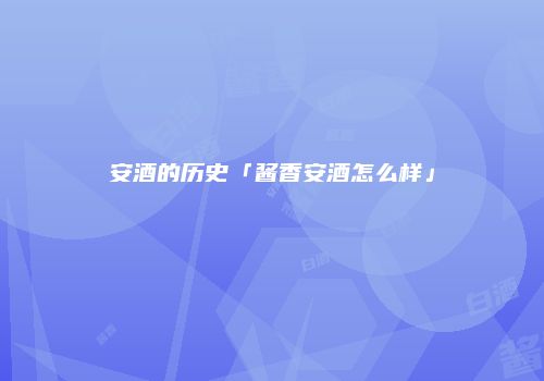 安酒的历史「酱香安酒怎么样」