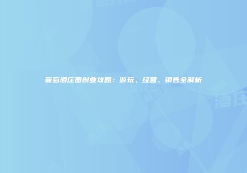 葡萄酒庄园创业攻略：游玩、经营、销售全解析
