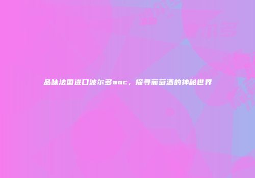 品味法国进口波尔多aoc，探寻葡萄酒的神秘世界