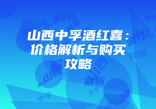 山西中孚酒红喜：价格解析与购买攻略