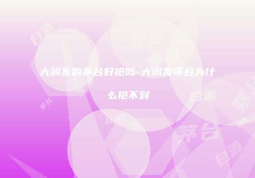 大润发的茅台好抢吗-大润发茅台为什么抢不到