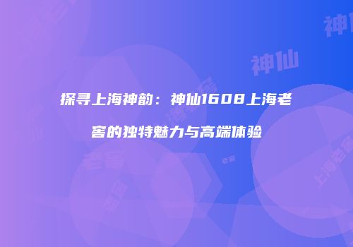 探寻上海神韵：神仙1608上海老窖的独特魅力与高端体验