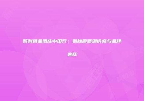 智利精品酒庄中国行：揭秘葡萄酒价格与品牌选择