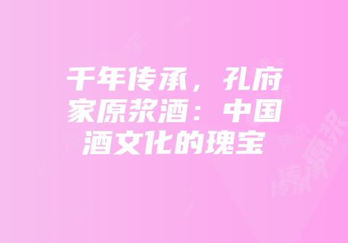 千年传承，孔府家原浆酒：中国酒文化的瑰宝
