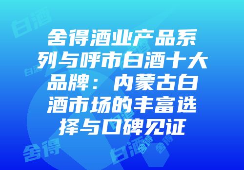 舍得酒业产品系列与呼市白酒十大品牌：内蒙古白酒市场的丰富选择与口碑见证