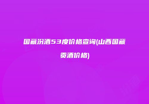 国藏汾酒53度价格查询(山西国藏贡酒价格)