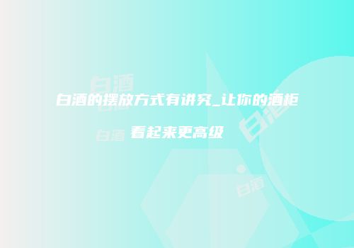 白酒的摆放方式有讲究_让你的酒柜看起来更高级