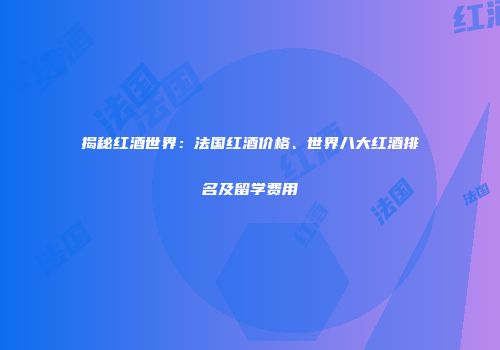 揭秘红酒世界：法国红酒价格、世界八大红酒排名及留学费用